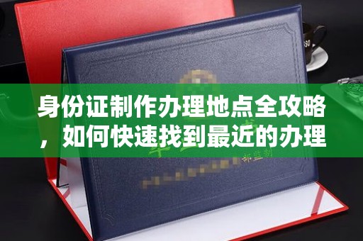 晋中身份证制作办理地点全攻略，如何快速找到最近的办理点
