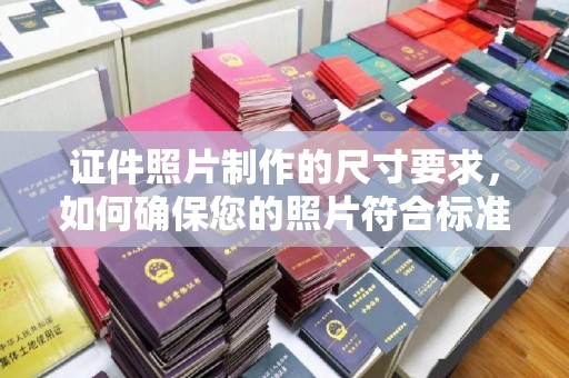 晋中证件照片制作的尺寸要求，如何确保您的照片符合标准？