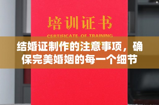 晋中结婚证制作的注意事项，确保完美婚姻的每一个细节