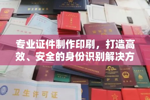 晋中专业证件制作印刷，打造高效、安全的身份识别解决方案