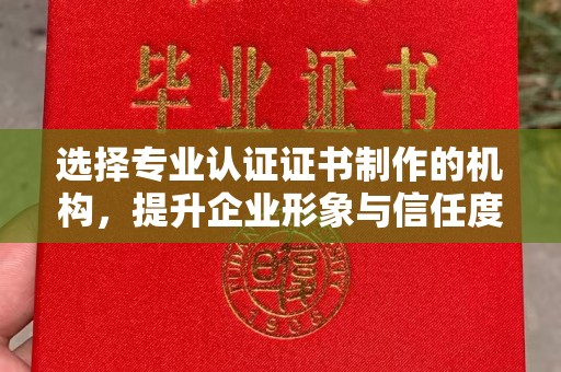 晋中选择专业认证证书制作的机构，提升企业形象与信任度