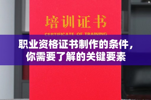 晋中职业资格证书制作的条件，你需要了解的关键要素