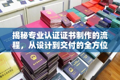 晋中揭秘专业认证证书制作的流程，从设计到交付的全方位指南