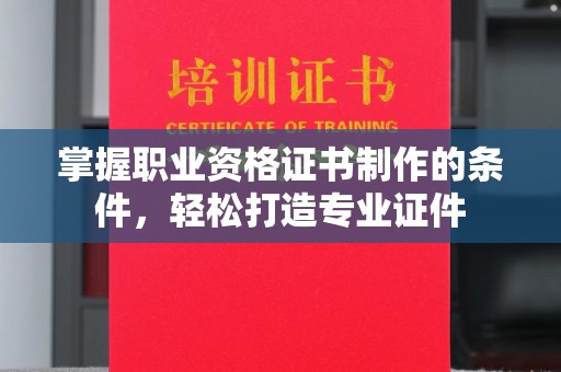 晋中掌握职业资格证书制作的条件，轻松打造专业证件