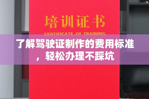 晋中了解驾驶证制作的费用标准，轻松办理不踩坑