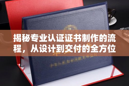 晋中揭秘专业认证证书制作的流程，从设计到交付的全方位指南