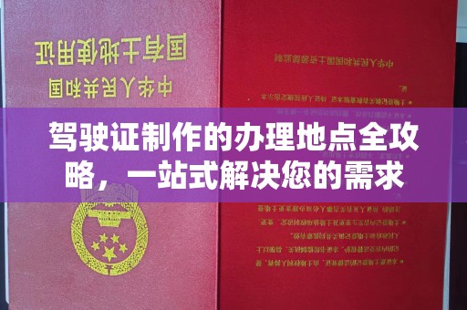 晋中驾驶证制作的办理地点全攻略，一站式解决您的需求