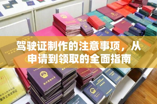 晋中驾驶证制作的注意事项，从申请到领取的全面指南