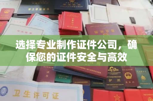 晋中选择专业制作证件公司，确保您的证件安全与高效